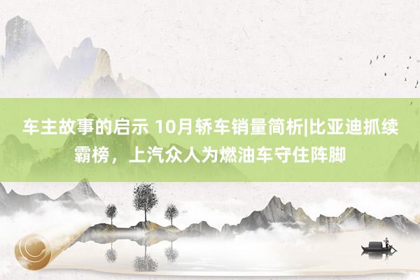 车主故事的启示 10月轿车销量简析|比亚迪抓续霸榜，上汽众人为燃油车守住阵脚