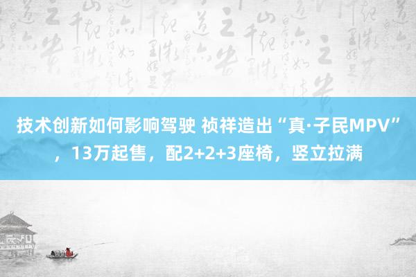 技术创新如何影响驾驶 祯祥造出“真·子民MPV”，13万起售，配2+2+3座椅，竖立拉满