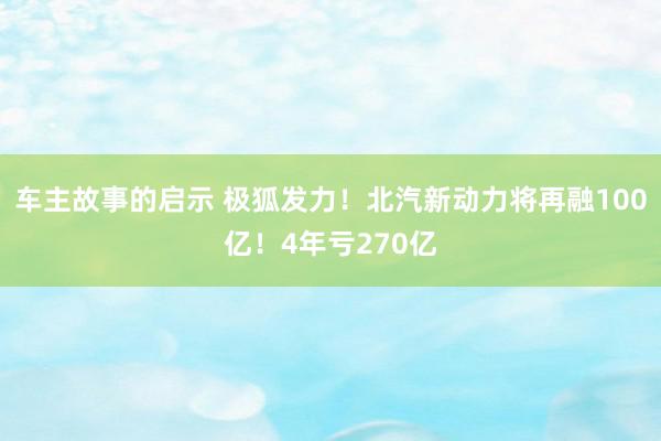 车主故事的启示 极狐发力！北汽新动力将再融100亿！4年亏270亿