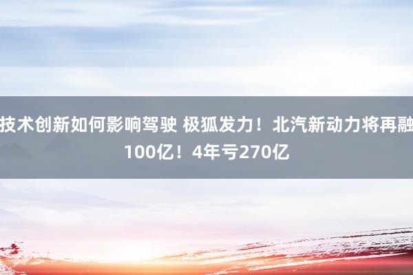 技术创新如何影响驾驶 极狐发力！北汽新动力将再融100亿！4年亏270亿