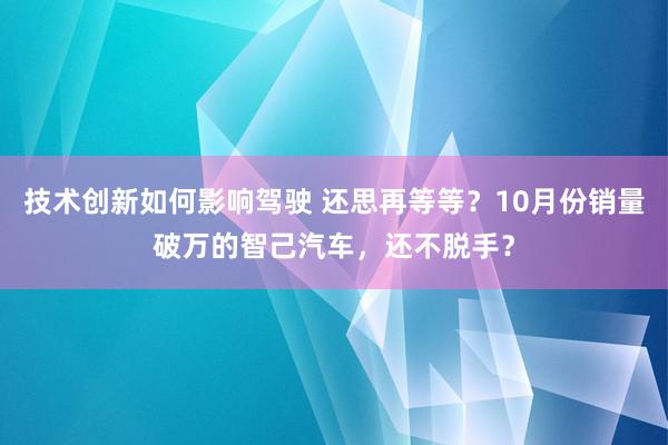 技术创新如何影响驾驶 还思再等等？10月份销量破万的智己汽车，还不脱手？