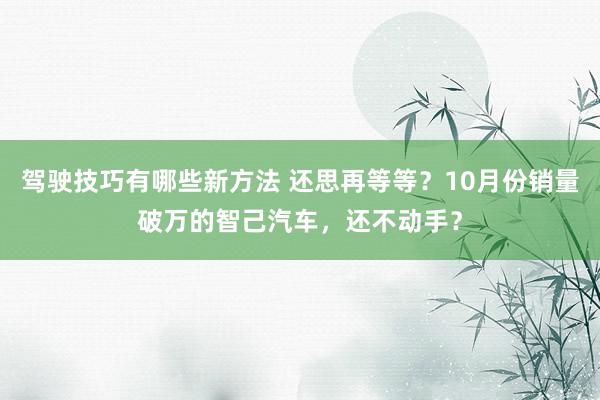 驾驶技巧有哪些新方法 还思再等等？10月份销量破万的智己汽车，还不动手？