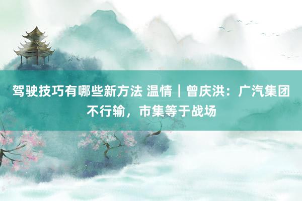 驾驶技巧有哪些新方法 温情｜曾庆洪：广汽集团不行输，市集等于战场