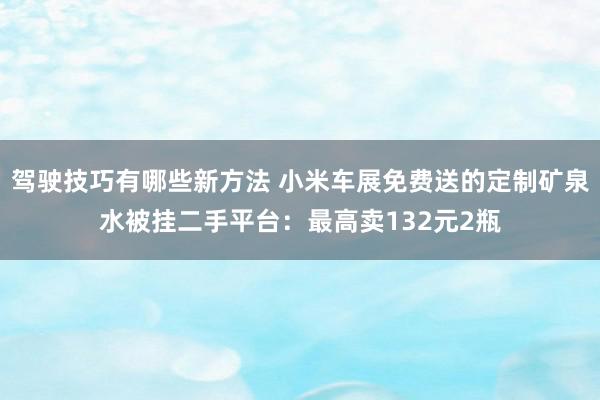 驾驶技巧有哪些新方法 小米车展免费送的定制矿泉水被挂二手平台：最高卖132元2瓶