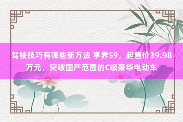 驾驶技巧有哪些新方法 享界S9，起售价39.98万元，突破国产范围的C级豪华电动车