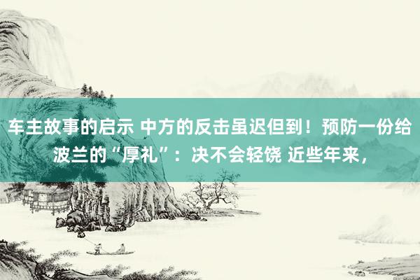 车主故事的启示 中方的反击虽迟但到！预防一份给波兰的“厚礼”：决不会轻饶 近些年来，