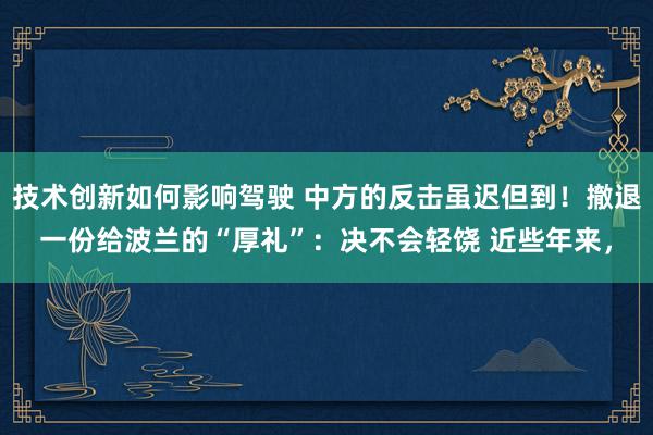 技术创新如何影响驾驶 中方的反击虽迟但到！撤退一份给波兰的“厚礼”：决不会轻饶 近些年来，