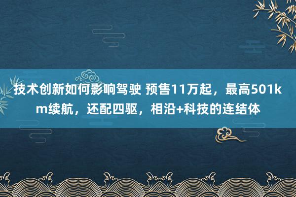 技术创新如何影响驾驶 预售11万起，最高501km续航，还配四驱，相沿+科技的连结体