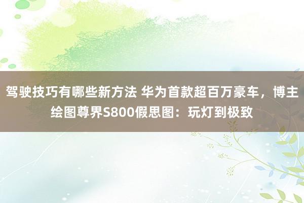 驾驶技巧有哪些新方法 华为首款超百万豪车，博主绘图尊界S800假思图：玩灯到极致