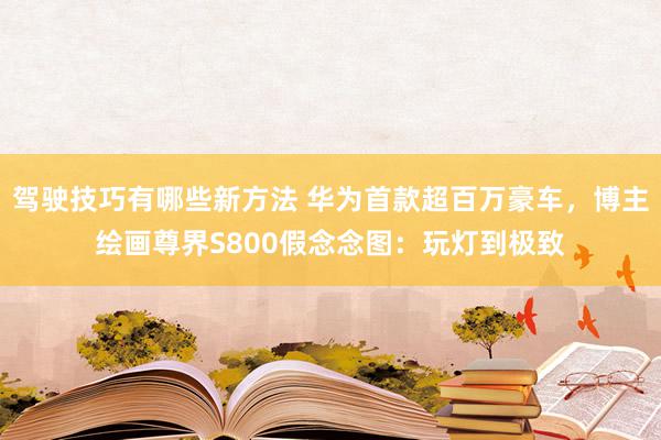 驾驶技巧有哪些新方法 华为首款超百万豪车，博主绘画尊界S800假念念图：玩灯到极致