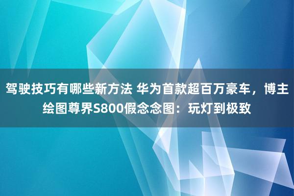 驾驶技巧有哪些新方法 华为首款超百万豪车，博主绘图尊界S800假念念图：玩灯到极致