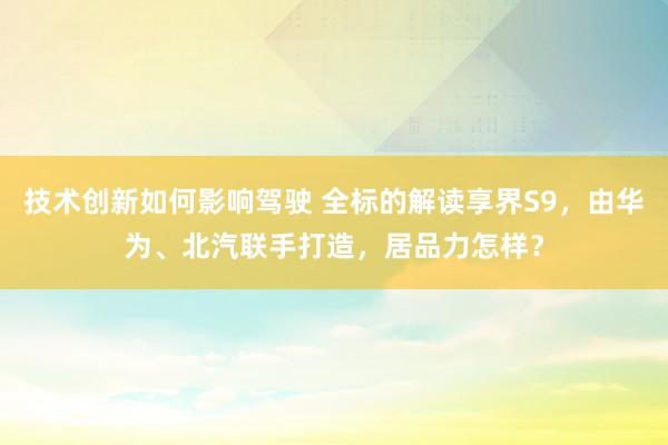 技术创新如何影响驾驶 全标的解读享界S9，由华为、北汽联手打造，居品力怎样？