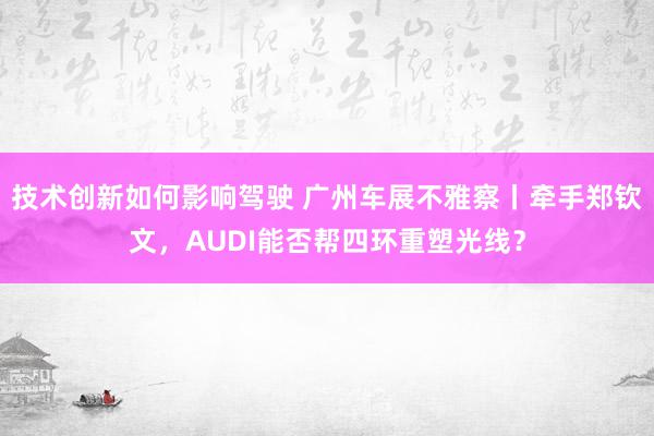 技术创新如何影响驾驶 广州车展不雅察丨牵手郑钦文，AUDI能否帮四环重塑光线？