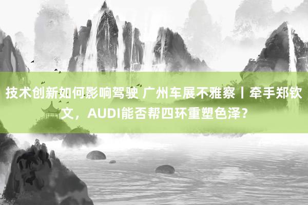 技术创新如何影响驾驶 广州车展不雅察丨牵手郑钦文，AUDI能否帮四环重塑色泽？