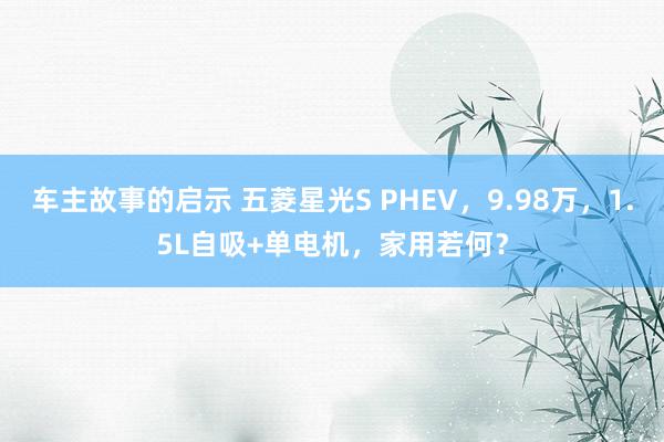 车主故事的启示 五菱星光S PHEV，9.98万，1.5L自吸+单电机，家用若何？