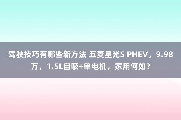 驾驶技巧有哪些新方法 五菱星光S PHEV，9.98万，1.5L自吸+单电机，家用何如？