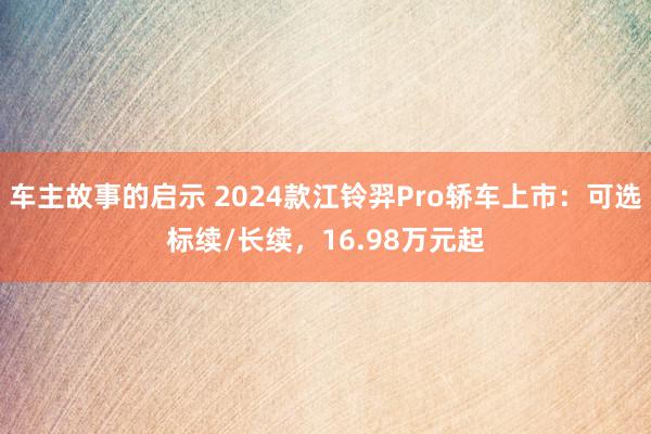 车主故事的启示 2024款江铃羿Pro轿车上市：可选标续/长续，16.98万元起