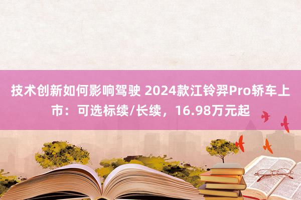 技术创新如何影响驾驶 2024款江铃羿Pro轿车上市：可选标续/长续，16.98万元起