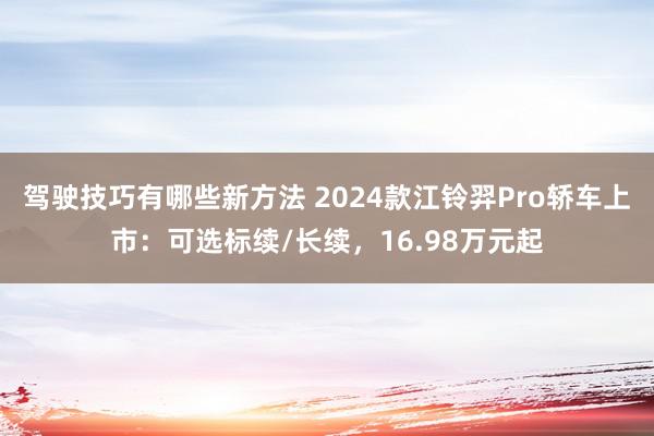 驾驶技巧有哪些新方法 2024款江铃羿Pro轿车上市：可选标续/长续，16.98万元起