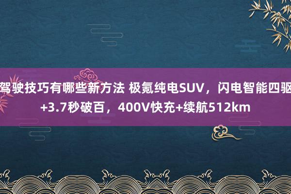 驾驶技巧有哪些新方法 极氪纯电SUV，闪电智能四驱+3.7秒破百，400V快充+续航512km