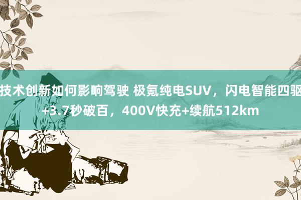 技术创新如何影响驾驶 极氪纯电SUV，闪电智能四驱+3.7秒破百，400V快充+续航512km