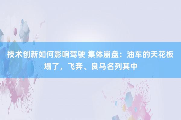 技术创新如何影响驾驶 集体崩盘：油车的天花板塌了，飞奔、良马名列其中