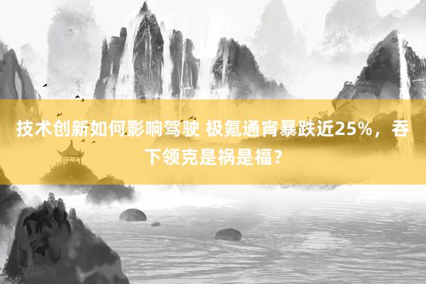 技术创新如何影响驾驶 极氪通宵暴跌近25%，吞下领克是祸是福？