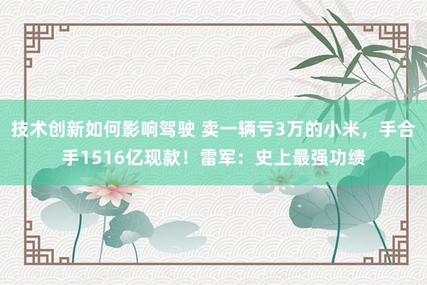 技术创新如何影响驾驶 卖一辆亏3万的小米，手合手1516亿现款！雷军：史上最强功绩