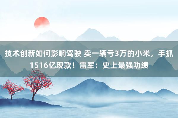 技术创新如何影响驾驶 卖一辆亏3万的小米，手抓1516亿现款！雷军：史上最强功绩