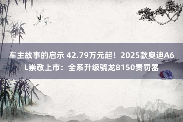 车主故事的启示 42.79万元起！2025款奥迪A6L崇敬上市：全系升级骁龙8150责罚器