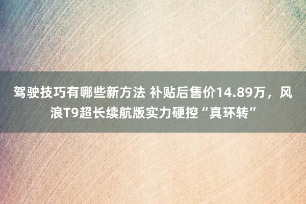 驾驶技巧有哪些新方法 补贴后售价14.89万，风浪T9超长续航版实力硬控“真环转”