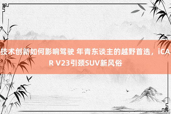 技术创新如何影响驾驶 年青东谈主的越野首选，iCAR V23引颈SUV新风俗