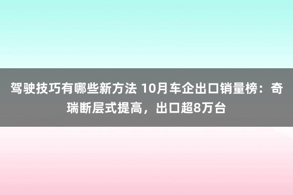 驾驶技巧有哪些新方法 10月车企出口销量榜：奇瑞断层式提高，出口超8万台