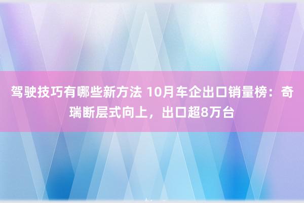 驾驶技巧有哪些新方法 10月车企出口销量榜：奇瑞断层式向上，出口超8万台