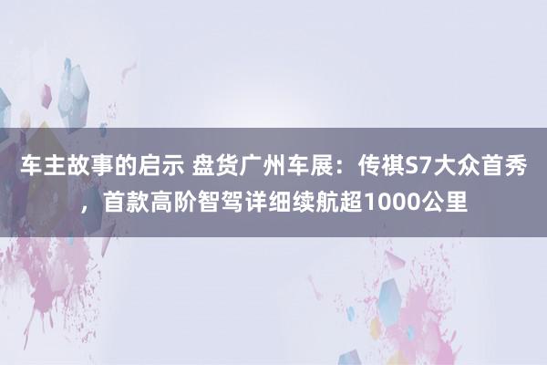 车主故事的启示 盘货广州车展：传祺S7大众首秀，首款高阶智驾详细续航超1000公里