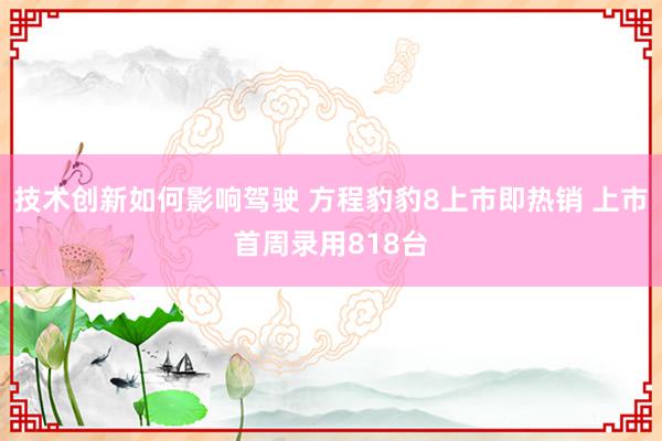 技术创新如何影响驾驶 方程豹豹8上市即热销 上市首周录用818台