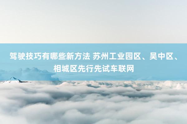 驾驶技巧有哪些新方法 苏州工业园区、吴中区、相城区先行先试车联网