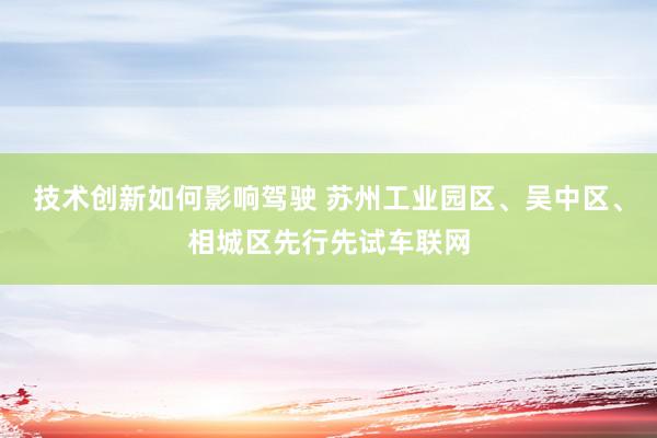 技术创新如何影响驾驶 苏州工业园区、吴中区、相城区先行先试车联网