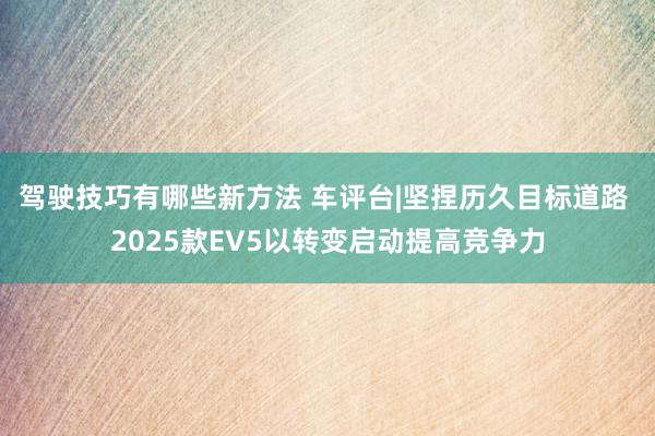 驾驶技巧有哪些新方法 车评台|坚捏历久目标道路 2025款EV5以转变启动提高竞争力