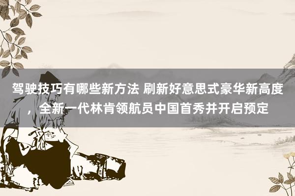 驾驶技巧有哪些新方法 刷新好意思式豪华新高度，全新一代林肯领航员中国首秀并开启预定