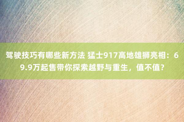 驾驶技巧有哪些新方法 猛士917高地雄狮亮相：69.9万起售带你探索越野与重生，值不值？