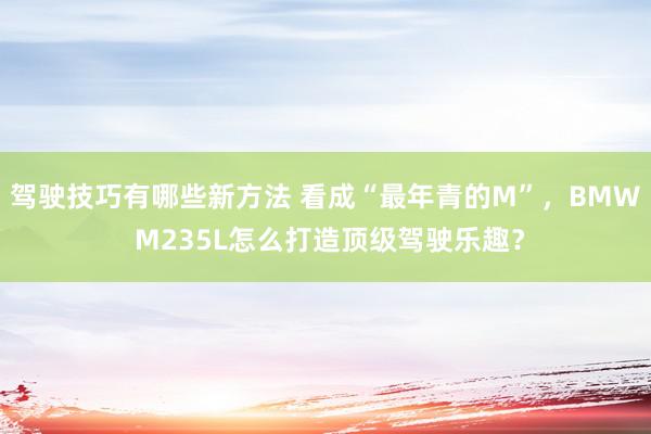 驾驶技巧有哪些新方法 看成“最年青的M”，BMW M235L怎么打造顶级驾驶乐趣？