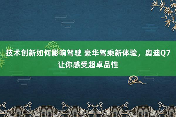 技术创新如何影响驾驶 豪华驾乘新体验，奥迪Q7让你感受超卓品性