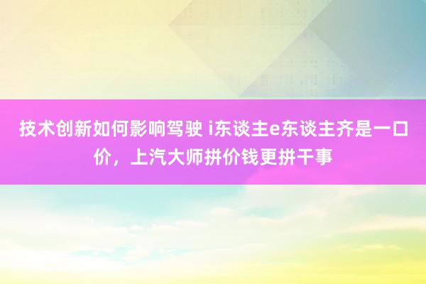 技术创新如何影响驾驶 i东谈主e东谈主齐是一口价，上汽大师拼价钱更拼干事