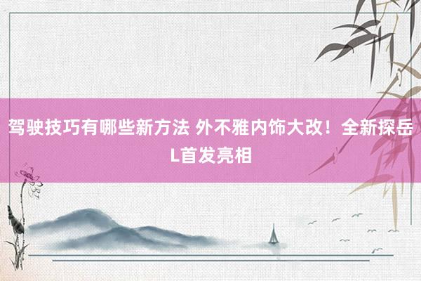 驾驶技巧有哪些新方法 外不雅内饰大改！全新探岳L首发亮相