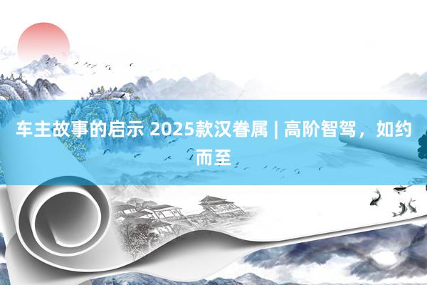 车主故事的启示 2025款汉眷属 | 高阶智驾，如约而至