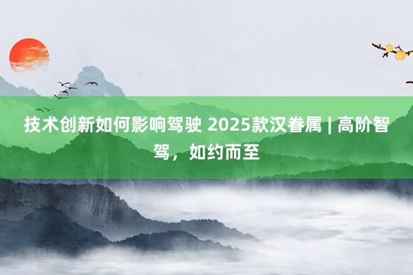 技术创新如何影响驾驶 2025款汉眷属 | 高阶智驾，如约而至