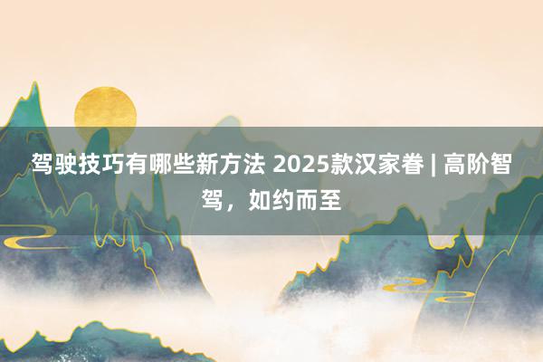 驾驶技巧有哪些新方法 2025款汉家眷 | 高阶智驾，如约而至