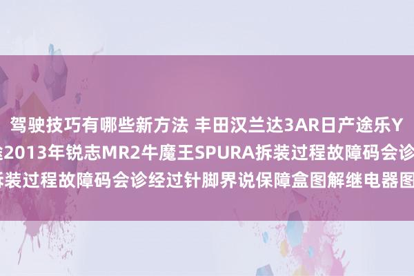 驾驶技巧有哪些新方法 丰田汉兰达3AR日产途乐Y60维修手册电路图长途2013年锐志MR2牛魔王SPURA拆装过程故障码会诊经过针脚界说保障盒图解继电器图解线束走