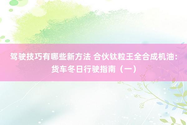 驾驶技巧有哪些新方法 合伙钛粒王全合成机油：货车冬日行驶指南（一）